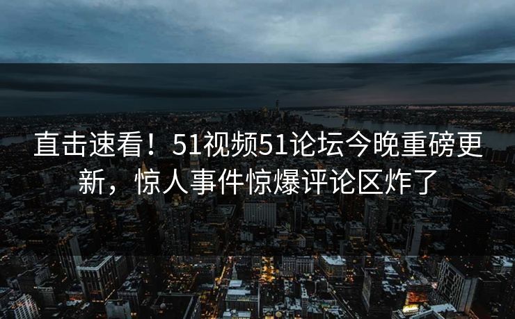 直击速看！51视频51论坛今晚重磅更新，惊人事件惊爆评论区炸了