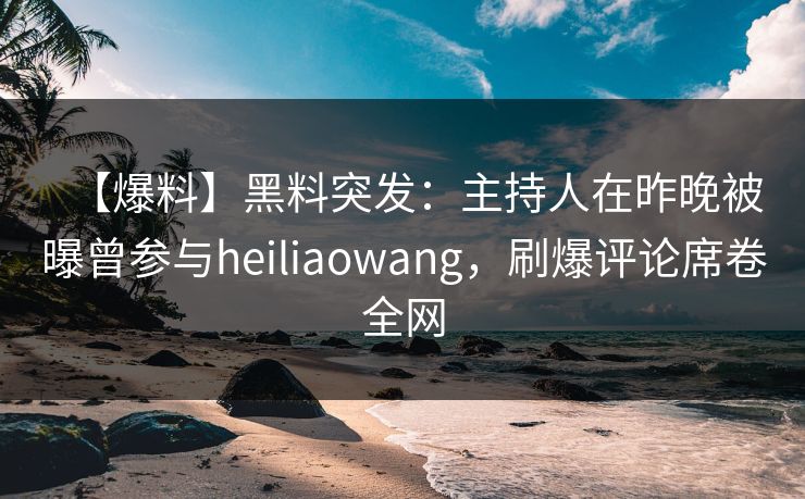 【爆料】黑料突发：主持人在昨晚被曝曾参与heiliaowang，刷爆评论席卷全网