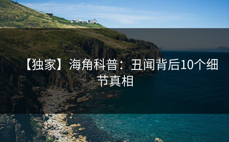 【独家】海角科普：丑闻背后10个细节真相