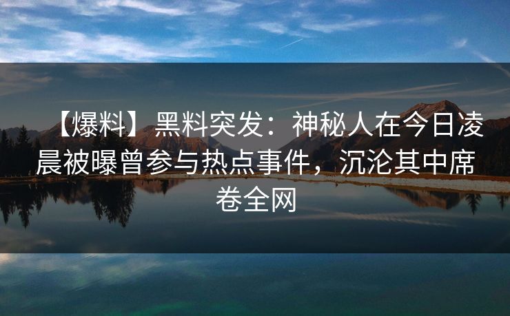【爆料】黑料突发：神秘人在今日凌晨被曝曾参与热点事件，沉沦其中席卷全网