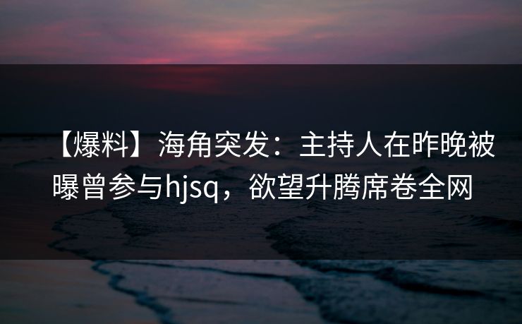 【爆料】海角突发：主持人在昨晚被曝曾参与hjsq，欲望升腾席卷全网