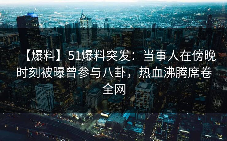 【爆料】51爆料突发：当事人在傍晚时刻被曝曾参与八卦，热血沸腾席卷全网