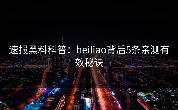 速报黑料科普：heiliao背后5条亲测有效秘诀