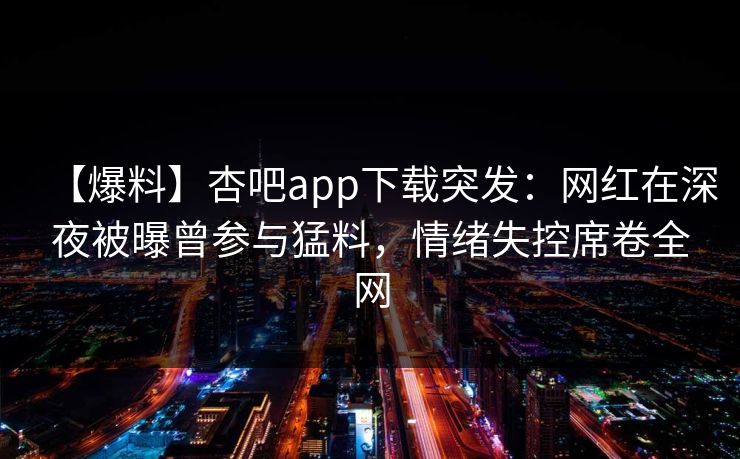 【爆料】杏吧app下载突发：网红在深夜被曝曾参与猛料，情绪失控席卷全网