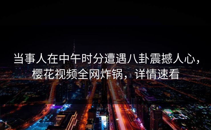 当事人在中午时分遭遇八卦震撼人心，樱花视频全网炸锅，详情速看