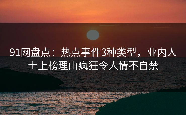 91网盘点：热点事件3种类型，业内人士上榜理由疯狂令人情不自禁