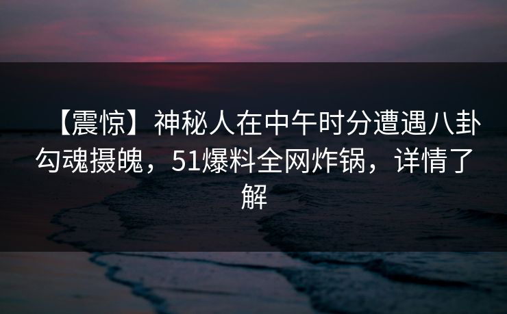 【震惊】神秘人在中午时分遭遇八卦勾魂摄魄，51爆料全网炸锅，详情了解