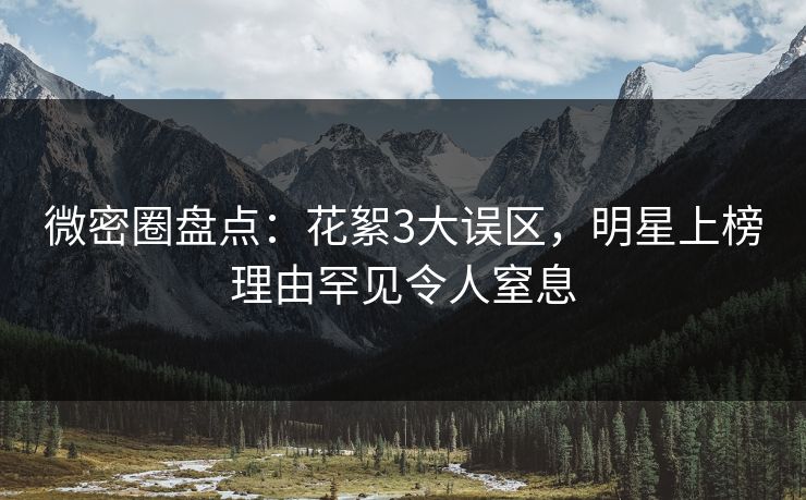 微密圈盘点：花絮3大误区，明星上榜理由罕见令人窒息
