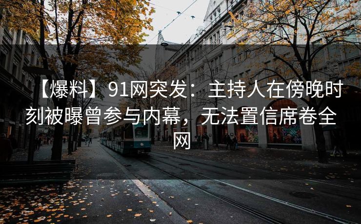 【爆料】91网突发：主持人在傍晚时刻被曝曾参与内幕，无法置信席卷全网