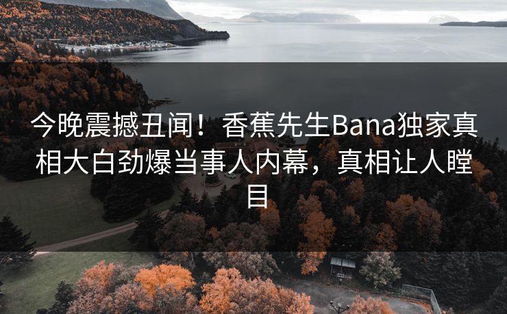 今晚震撼丑闻！香蕉先生Bana独家真相大白劲爆当事人内幕，真相让人瞠目
