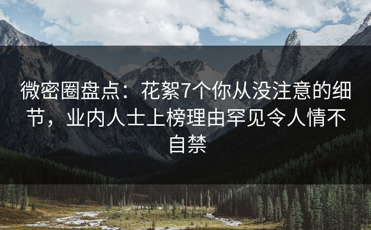 微密圈盘点：花絮7个你从没注意的细节，业内人士上榜理由罕见令人情不自禁