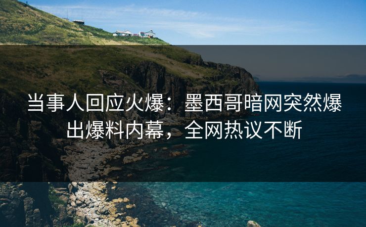 当事人回应火爆：墨西哥暗网突然爆出爆料内幕，全网热议不断