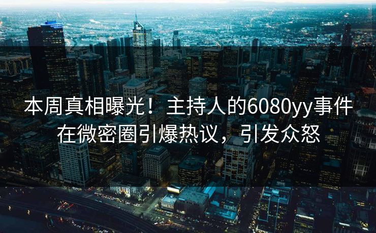 本周真相曝光！主持人的6080yy事件在微密圈引爆热议，引发众怒