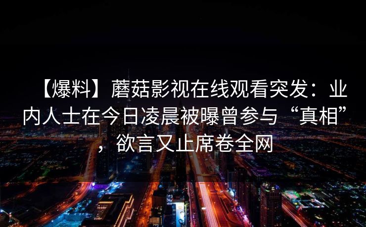 【爆料】蘑菇影视在线观看突发：业内人士在今日凌晨被曝曾参与“真相”，欲言又止席卷全网