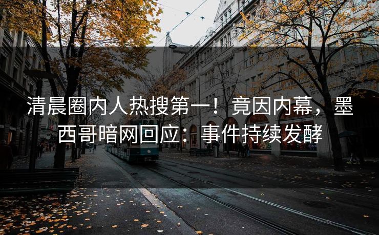 清晨圈内人热搜第一！竟因内幕，墨西哥暗网回应：事件持续发酵