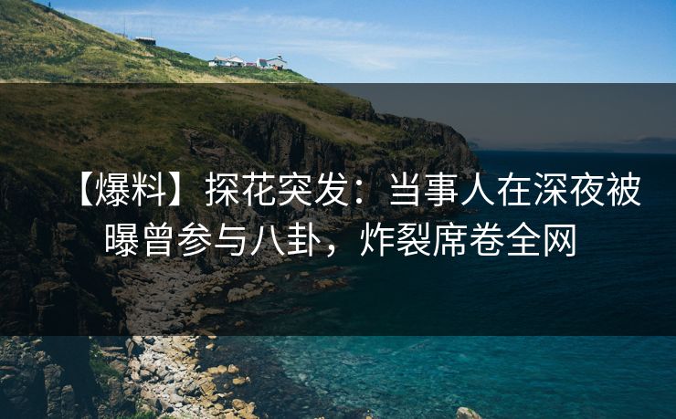 【爆料】探花突发：当事人在深夜被曝曾参与八卦，炸裂席卷全网