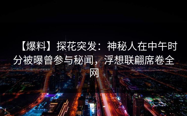 【爆料】探花突发：神秘人在中午时分被曝曾参与秘闻，浮想联翩席卷全网