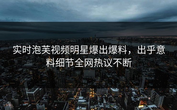 实时泡芙视频明星爆出爆料，出乎意料细节全网热议不断