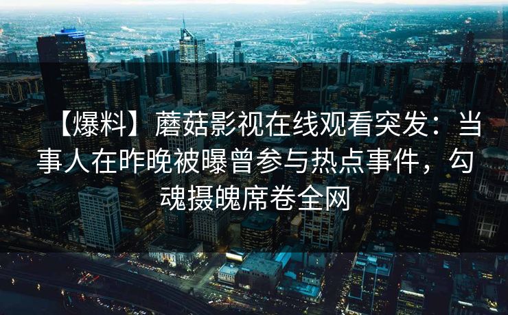 【爆料】蘑菇影视在线观看突发：当事人在昨晚被曝曾参与热点事件，勾魂摄魄席卷全网