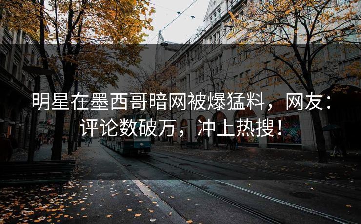 明星在墨西哥暗网被爆猛料，网友：评论数破万，冲上热搜！