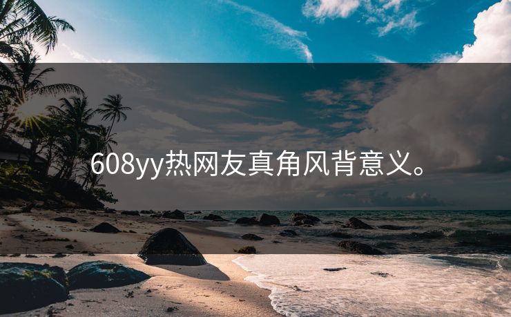 608yy热网友真角风背意义。