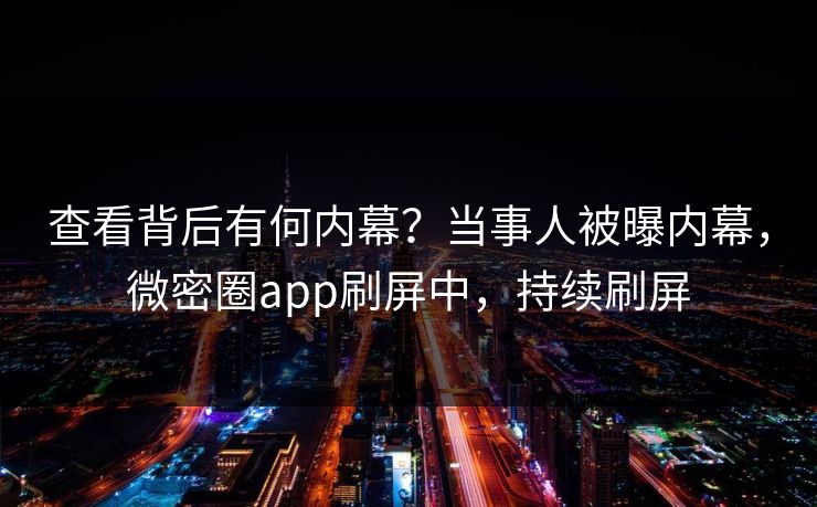 查看背后有何内幕？当事人被曝内幕，微密圈app刷屏中，持续刷屏