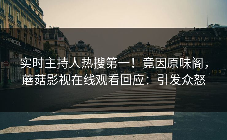 实时主持人热搜第一！竟因原味阁，蘑菇影视在线观看回应：引发众怒