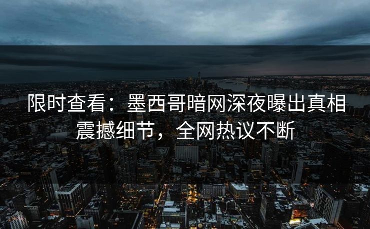 限时查看：墨西哥暗网深夜曝出真相震撼细节，全网热议不断