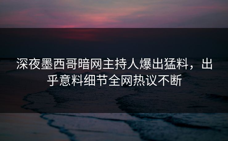深夜墨西哥暗网主持人爆出猛料，出乎意料细节全网热议不断