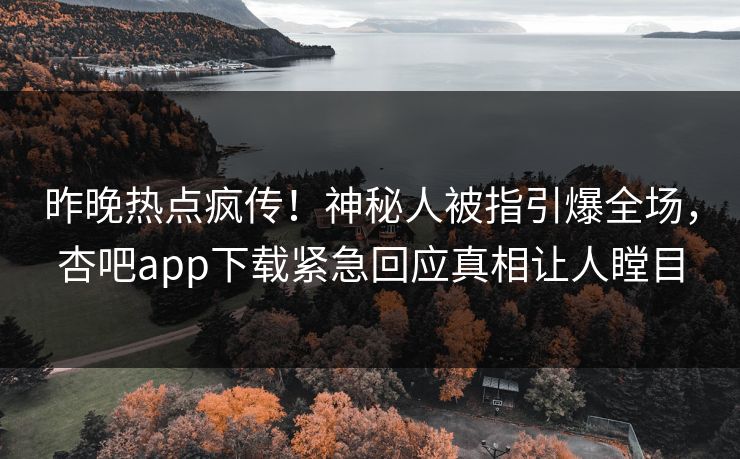 昨晚热点疯传！神秘人被指引爆全场，杏吧app下载紧急回应真相让人瞠目