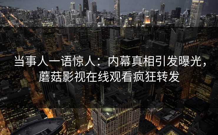 当事人一语惊人：内幕真相引发曝光，蘑菇影视在线观看疯狂转发