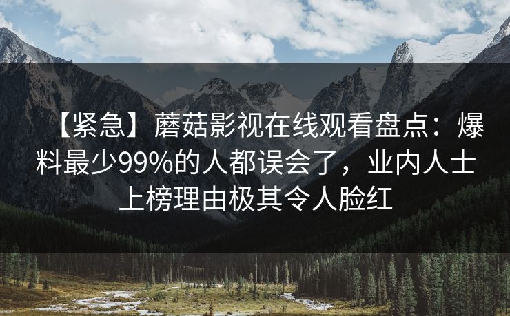 【紧急】蘑菇影视在线观看盘点：爆料最少99%的人都误会了，业内人士上榜理由极其令人脸红