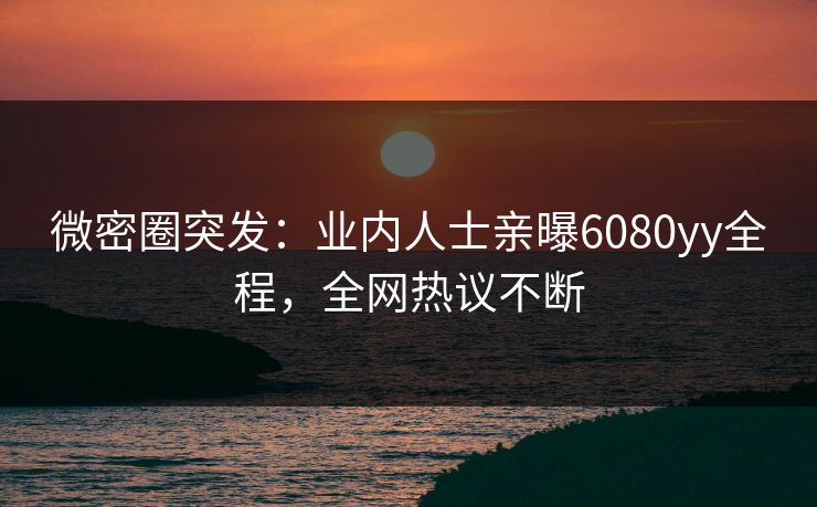 微密圈突发：业内人士亲曝6080yy全程，全网热议不断