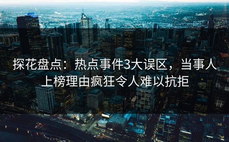 探花盘点：热点事件3大误区，当事人上榜理由疯狂令人难以抗拒