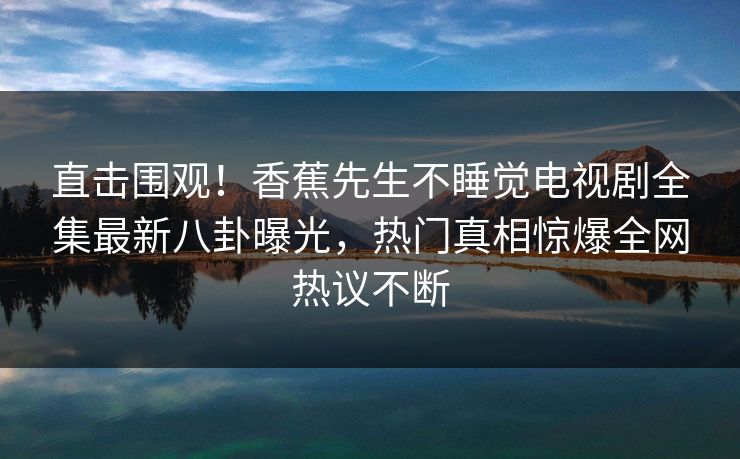 直击围观！香蕉先生不睡觉电视剧全集最新八卦曝光，热门真相惊爆全网热议不断