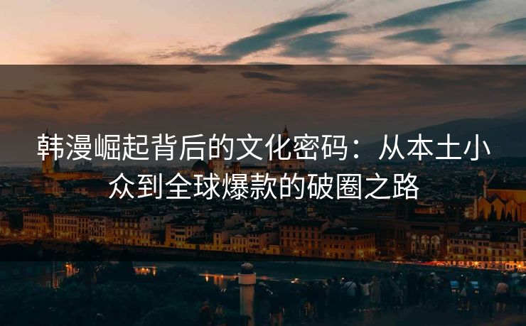 韩漫崛起背后的文化密码:从本土小众到全球爆款的破圈之路 韩漫崛起背后的文化密码:从本土小众到全球爆款的破圈之路