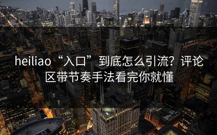 heiliao“入口”到底怎么引流？评论区带节奏手法看完你就懂