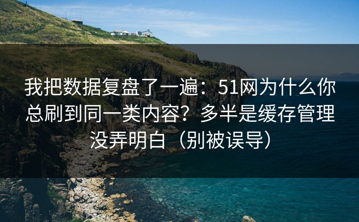 我把数据复盘了一遍:51网为什么你总刷到同一类内容?多半是缓存管理没弄明白(别被误导) 我把数据复盘了一遍:51网为什么你总刷到同一类内容?多半是缓存管理没弄明白(别被误导)