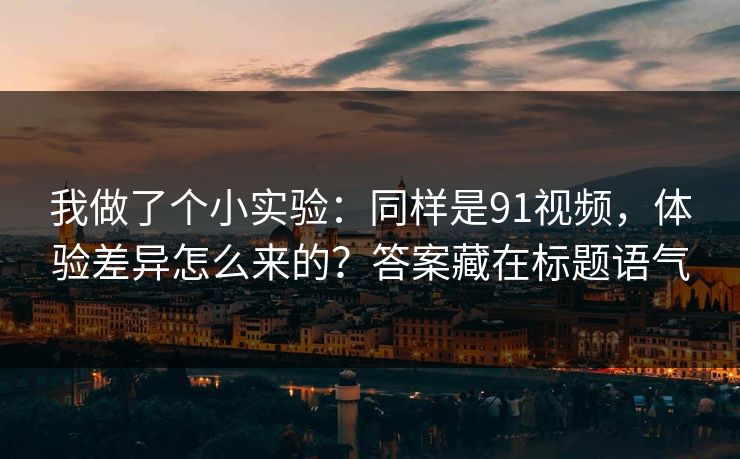 我做了个小实验:同样是91视频,体验差异怎么来的?答案藏在标题语气 我做了个小实验:同样是91视频,体验差异怎么来的?答案藏在标题语气