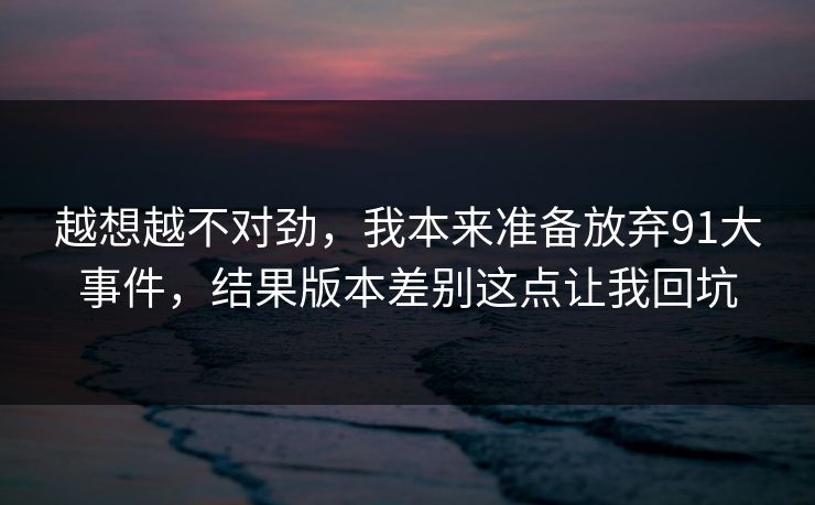 越想越不对劲,我本来准备放弃91大事件,结果版本差别这点让我回坑 越想越不对劲,我本来准备放弃91大事件,结果版本差别这点让我回坑