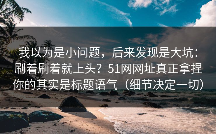 我以为是小问题,后来发现是大坑:刷着刷着就上头?51网网址真正拿捏你的其实是标题语气(细节决定一切) 我以为是小问题,后来发现是大坑:刷着刷着就上头?51网网址真正拿捏你的其实是标题语气(细节决定一切)