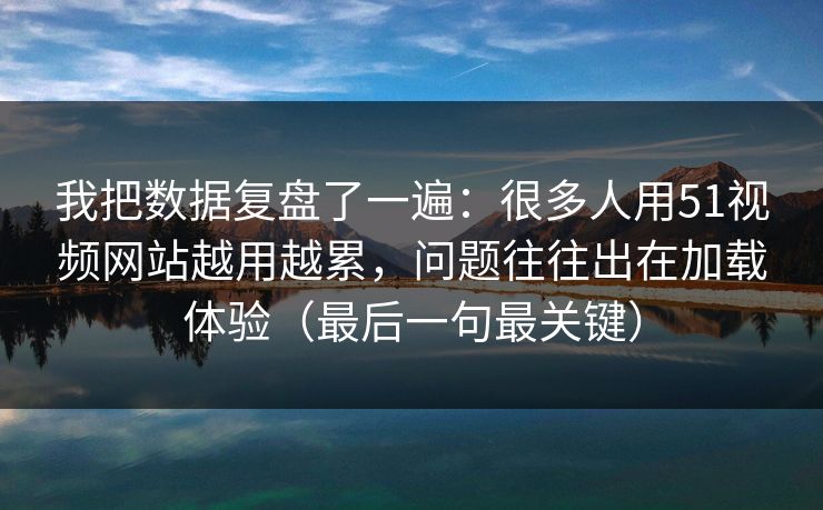 我把数据复盘了一遍：很多人用51视频网站越用越累，问题往往出在加载体验（最后一句最关键）