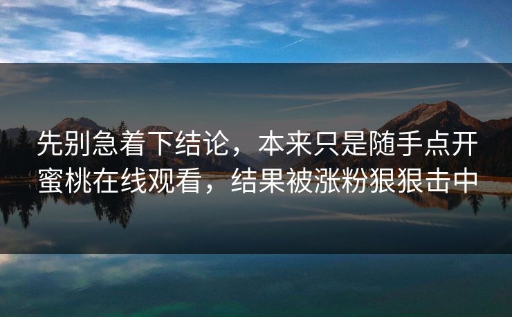 先别急着下结论，本来只是随手点开蜜桃在线观看，结果被涨粉狠狠击中