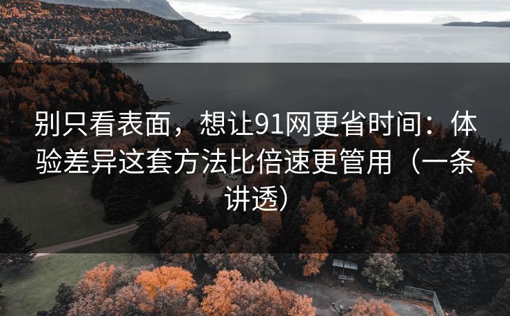 别只看表面,想让91网更省时间:体验差异这套方法比倍速更管用(一条讲透) 别只看表面,想让91网更省时间:体验差异这套方法比倍速更管用(一条讲透)